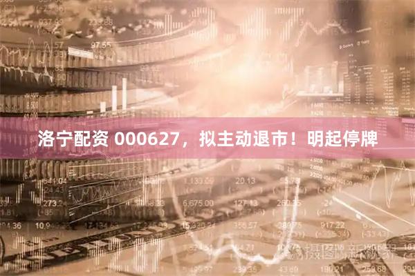 洛宁配资 000627，拟主动退市！明起停牌