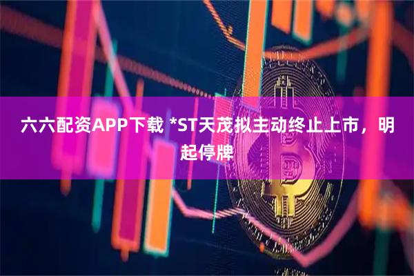 六六配资APP下载 *ST天茂拟主动终止上市，明起停牌