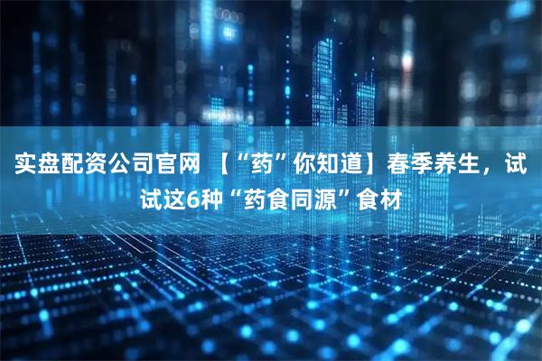 实盘配资公司官网 【“药”你知道】春季养生，试试这6种“药食同源”食材