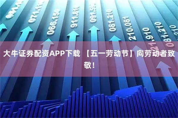 大牛证券配资APP下载 【五一劳动节】向劳动者致敬！