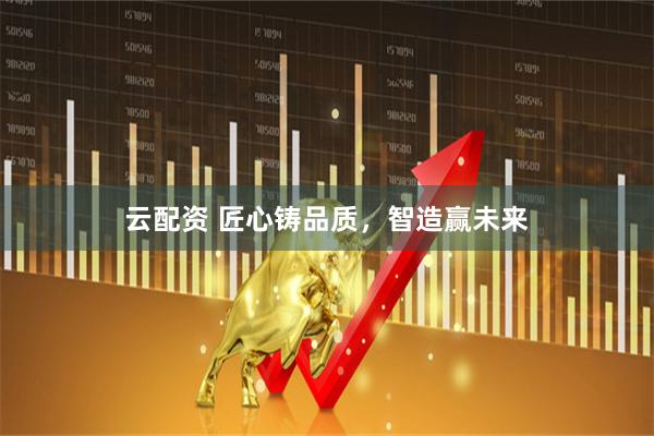 云配资 匠心铸品质，智造赢未来